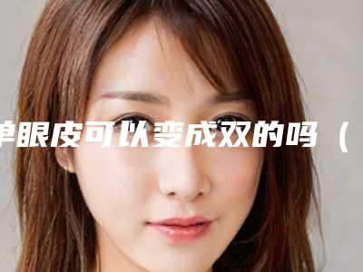 单眼皮可以变成双的吗(有没有单眼皮自然变双的)