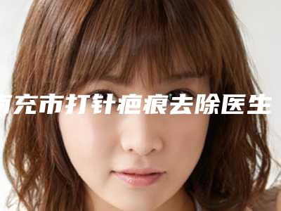 南充市打针疤痕去除医生排行榜前十位信息出炉-南充市平世杰整形医生