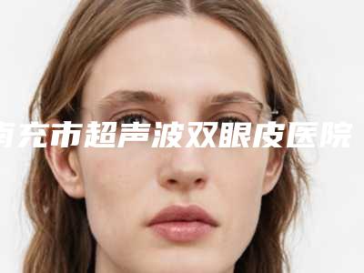 南充市超声波双眼皮医院排名前10名强榜实力机构点评-南充市超声波双眼皮整形医院