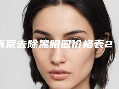 南京去除黑眼圈价格表2025版在线查询开放,今天去除黑眼圈价格为3219元-52971元