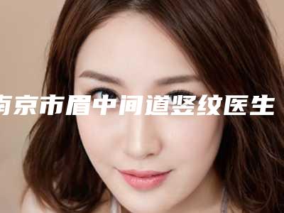 南京市眉中间道竖纹医生哪位有实力-丁化轩整形医生不妨了解一下