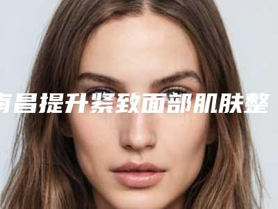 南昌提升紧致面部肌肤整容有副作用吗
