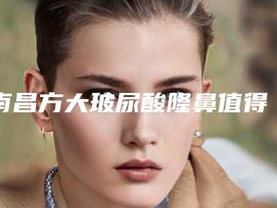 南昌方大玻尿酸隆鼻值得信赖(南昌方大整形医院好不好)