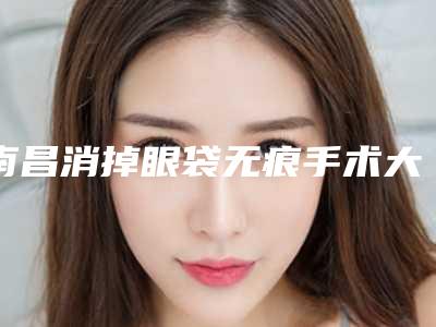 南昌消掉眼袋无痕手术大约费用是多少