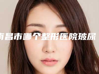 南昌市哪个整形医院玻尿酸填充丰眼窝做的好(南昌韩专业祛痘连锁机构价格亲民)