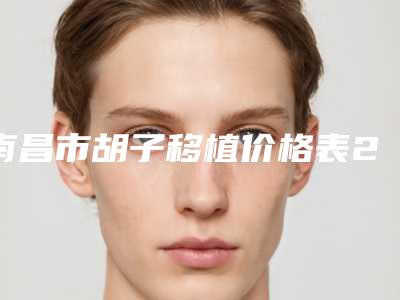 南昌市胡子移植价格表2025版收费公示-南昌市胡子移植一般要多少价格