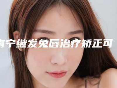南宁继发兔唇治疗矫正可能会出现什么副作用