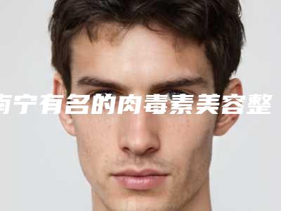 南宁有名的肉毒素美容整形医生推荐