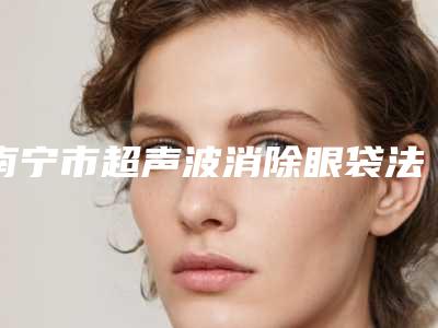 南宁市超声波消除眼袋法医院排行五强慎重选-南宁荟萃物业服务有限公司韩成大健康美容中心技术首屈一指的好