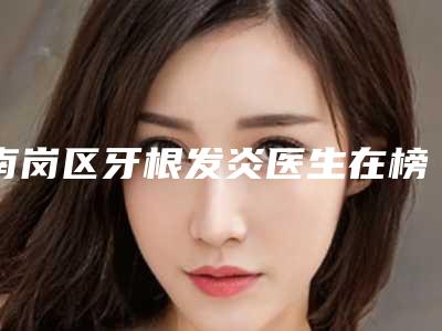 南岗区牙根发炎医生在榜清单公示-南岗区牙根发炎口腔医生