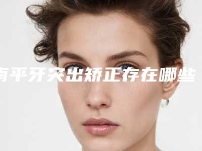 南平牙突出矫正存在哪些后遗症
