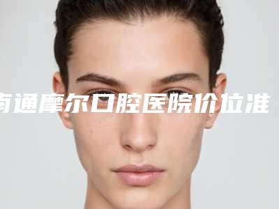 南通摩尔口腔医院价位准则查阅及信誉评价!