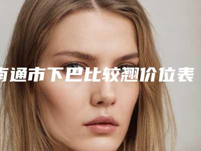 南通市下巴比较翘价位表2025热门新编(下巴比较翘手术价钱大概是多少)