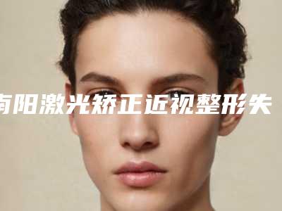 南阳激光矫正近视整形失败后会有什么后果呢