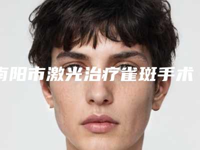 南阳市激光治疗雀斑手术整形医院排行榜-激光治疗雀斑手术价格参考标准