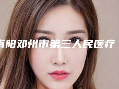 南阳邓州市第三人民医疗美容医院,南阳市第二人民医院整形美容科人气口碑实力汇总