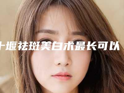 十堰祛斑美白术最长可以保持多久