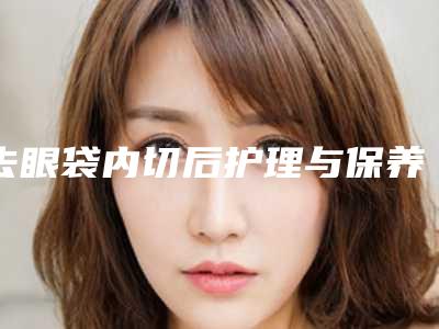 去眼袋内切后护理与保养,去眼袋内切后的护理要求