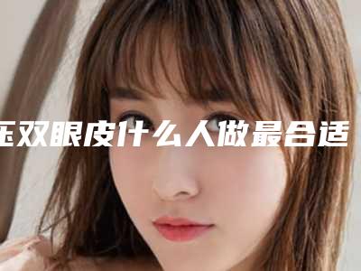 压双眼皮什么人做最合适（做压双眼皮哪里好）