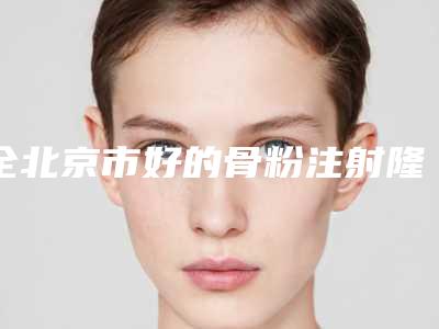 全北京市好的骨粉注射隆鼻医院(北京大学第一医院美容科实力圈粉无数)