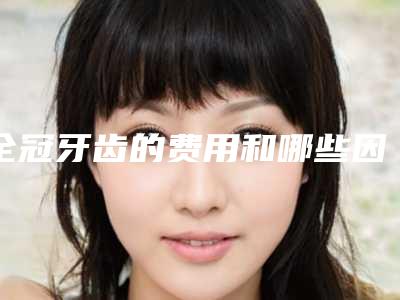 全冠牙齿的费用和哪些因素有关系