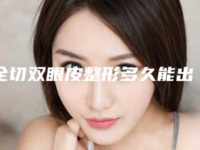 全切双眼皮整形多久能出效果「全切双眼皮整形手术的效果表现在哪些方面」