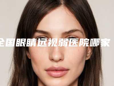 全国眼睛远视弱医院哪家好：眼睛远视弱医院50家公立、私立任你挑选