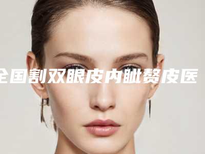 全国割双眼皮内眦赘皮医院排名二十强榜单综合一览-汇总单10强盘点
