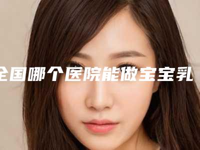 全国哪个医院能做宝宝乳头内凹矫正:宝宝乳头内凹矫正医院top50权威医