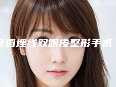 全国埋线双眼皮整形手术医院哪家好:埋线双眼皮整形手术医院前50王牌推荐