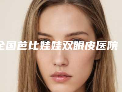 全国芭比娃娃双眼皮医院在榜名单二十强公测-备受美誉