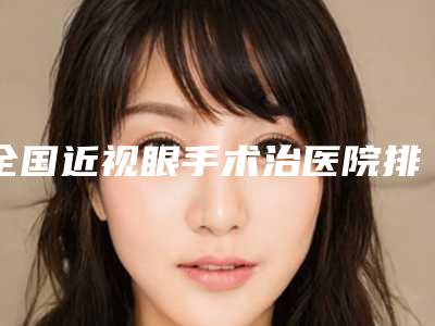全国近视眼手术治医院排名榜前二十佳正规介绍-网友怒赞