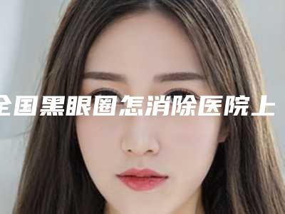 全国黑眼圈怎消除医院上榜名单前二十名正规名单-室是不错的选择