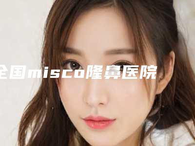 全国misco隆鼻医院排行前二十名单公布-口碑炸裂