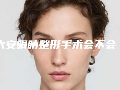 六安眼睛整形手术会不会产生副作用