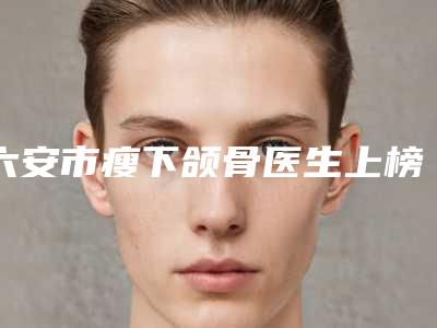 六安市瘦下颌骨医生上榜名单实力对抗-黄莉医师医生满足多种需求