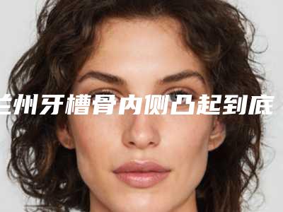 兰州牙槽骨内侧凸起到底适合哪些人群
