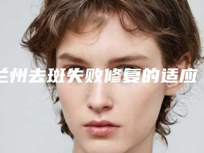 兰州去斑失败修复的适应人群有哪些