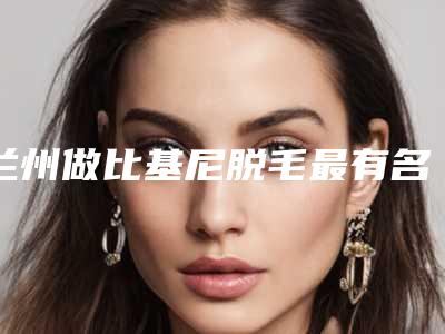 兰州做比基尼脱毛最有名的整形医院是哪个?