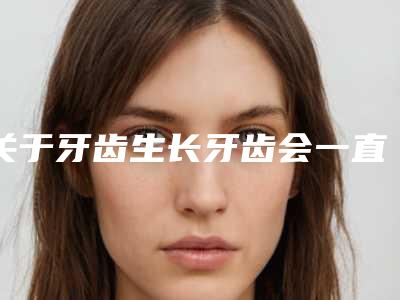 关于牙齿生长牙齿会一直长吗