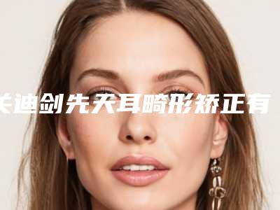 关迪剑先天耳畸形矫正有哪些隐患