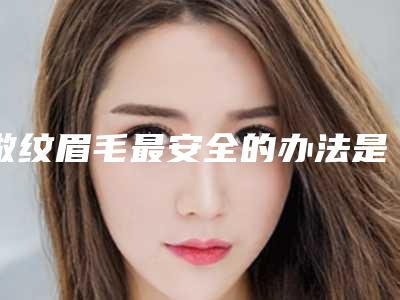 做纹眉毛最安全的办法是什么_做纹眉毛的安全性