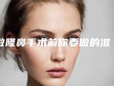 做隆鼻手术前你要做的准备(隆鼻手术前要准备什么)