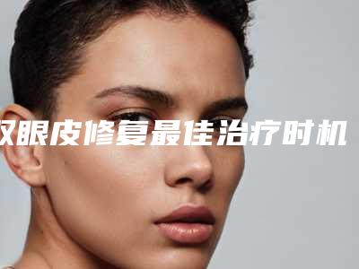 双眼皮修复最佳治疗时机是何时