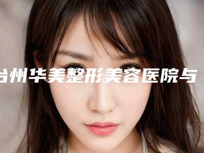 台州华美整形美容医院与台州博仕医疗美容专家top口碑在线