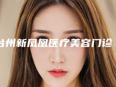 台州新凤凰医疗美容门诊部价格(价目)新版火热上线-割双眼开眼角案例