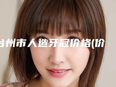 台州市人造牙冠价格(价目)表优惠巨献-台州市人造牙冠价格
