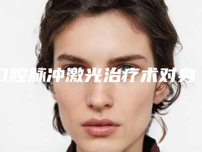 口腔脉冲激光治疗术对身体有什么影响吗