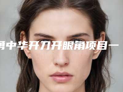 勇中华开刀开眼角项目一般要多少钱