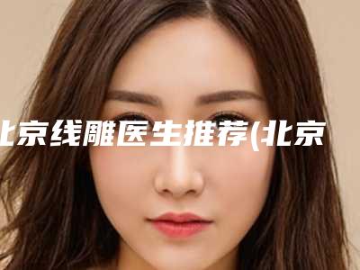 北京线雕医生推荐(北京哪个医院做线雕比较好)